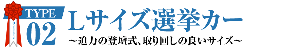 Lサイズ選挙カー　~迫力の登壇式、取り回しの良いサイズ~